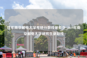 往年南京邮电大学考研分数线是多少_2019年南京邮电大学研究生录取线