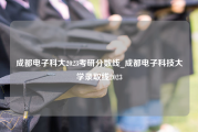 成都电子科大2023考研分数线_成都电子科技大学录取线2023