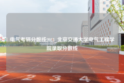 电气考研分数线2023_北京交通大学电气工程学院录取分数线