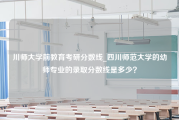 川师大学前教育考研分数线_四川师范大学的幼师专业的录取分数线是多少？