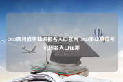 2023四川省事业编报名入口官网_2023事业单位考试报名入口在哪