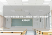 河南教师资格证考试在哪报名 河南教师资格证去哪考试