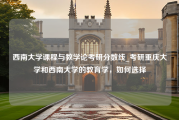 西南大学课程与教学论考研分数线_考研重庆大学和西南大学的教育学，如何选择