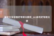 湖北大学中国史考研分数线_2023年历史考研分数