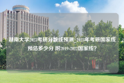 湖南大学2023考研分数线预测_2023年考研国家线预估多少分 附2019-2022国家线？