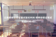 云南教师资格证面试报名时间 教师资格证考试报名时间2022