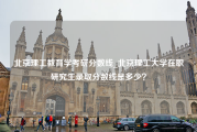 北京理工教育学考研分数线_北京理工大学在职研究生录取分数线是多少？