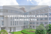 2023年湖南省公务员遴选笔试成绩_湖南省公务员2023考试成绩公布时间