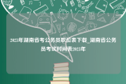 2023年湖南省考公务员职位表下载_湖南省公务员考试时间表2023年