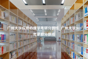 广州大学应用心理学考研分数线_广州大学2013年录取分数线