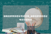 湖南省教师资格证考试安排_湖南省教师资格证考试安排时间