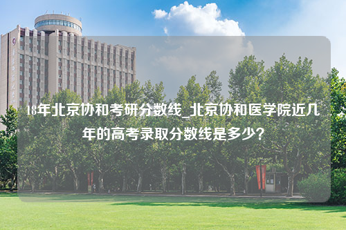 18年北京协和考研分数线_北京协和医学院近几年的高考录取分数线是多少？