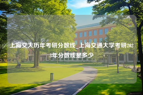 上海交大历年考研分数线_上海交通大学考研2023年分数线是多少