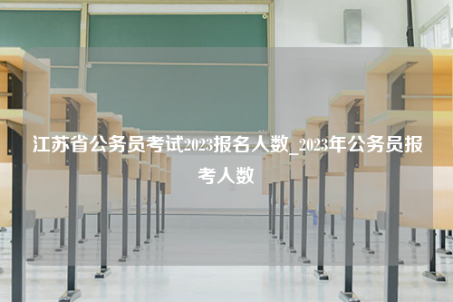 江苏省公务员考试2023报名人数_2023年公务员报考人数